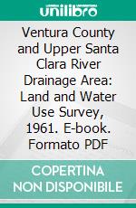 Ventura County and Upper Santa Clara River Drainage Area: Land and Water Use Survey, 1961. E-book. Formato PDF