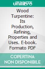 Wood Turpentine: Its Production, Refining, Properties and Uses. E-book. Formato PDF ebook