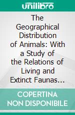 The Geographical Distribution of Animals: With a Study of the Relations of Living and Extinct Faunas as Elucidating the Past Changes of the Earth's Surface. E-book. Formato PDF ebook