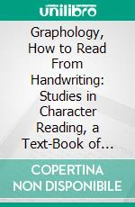 Graphology, How to Read From Handwriting: Studies in Character Reading, a Text-Book of Graphology for Experts, Students and Laymen. E-book. Formato PDF