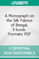 A Monograph on the Silk Fabrics of Bengal. E-book. Formato PDF ebook