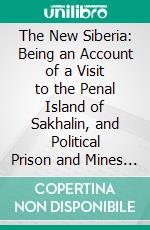 The New Siberia: Being an Account of a Visit to the Penal Island of Sakhalin, and Political Prison and Mines of the Trans-Baikal District, Eastern Siberia. E-book. Formato PDF ebook di Harry De Windt