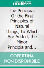 The Principia: Or the First Principles of Natural Things, to Which Are Added, the Minor Principia and Summary of the Principia. E-book. Formato PDF ebook di Emanuel Swedenborg