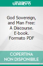 God Sovereign, and Man Free: A Discourse. E-book. Formato PDF ebook