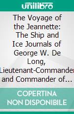 The Voyage of the Jeannette: The Ship and Ice Journals of George W. De Long, Lieutenant-Commander and Commander of the Polar Expedition of 1879-1881. E-book. Formato PDF ebook di Emma de Long