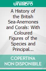 A History of the British Sea-Anemones and Corals: With Coloured Figures of the Species and Principal Varieties. E-book. Formato PDF ebook di Philip Henry Gosse