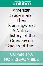 American Spiders and Their Spinningwork: A Natural History of the Orbweaving Spiders of the United States, With Special Regard to Their Industry and Habits. E-book. Formato PDF ebook