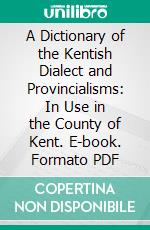 A Dictionary of the Kentish Dialect and Provincialisms: In Use in the County of Kent. E-book. Formato PDF ebook