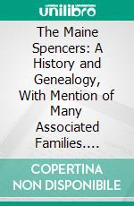 The Maine Spencers: A History and Genealogy, With Mention of Many Associated Families. E-book. Formato PDF ebook