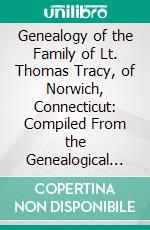 Genealogy of the Family of Lt. Thomas Tracy, of Norwich, Connecticut: Compiled From the Genealogical Works of the Hydes and Tracey's by Chancellor Reuben H. Walworth and Other Reliable Sources. E-book. Formato PDF ebook