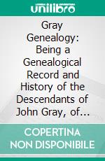 Gray Genealogy: Being a Genealogical Record and History of the Descendants of John Gray, of Beverly, Mass., And Also Including Sketches of Other Gray Families. E-book. Formato PDF ebook