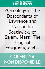 Genealogy of the Descendants of Lawrence and Cassandra Southwick, of Salem, Mass: The Original Emigrants, and the Ancestors of the Families Who Have Since Borne His Name. E-book. Formato PDF ebook