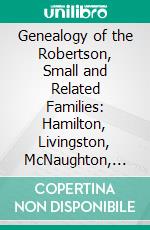 Genealogy of the Robertson, Small and Related Families: Hamilton, Livingston, McNaughton, Mc@donald, Mc@dougall, Beveridge, Lourie, Stewart. E-book. Formato PDF ebook