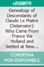 Genealogy of Descendants of Claude Le Maitre (Delamater): Who Came From France Via Holland and Settled at New Netherlands, Now New York, in 1652. E-book. Formato PDF ebook