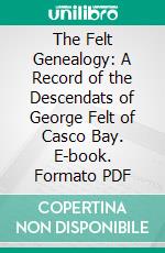 The Felt Genealogy: A Record of the Descendats of George Felt of Casco Bay. E-book. Formato PDF ebook