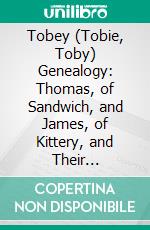 Tobey (Tobie, Toby) Genealogy: Thomas, of Sandwich, and James, of Kittery, and Their Descendants. E-book. Formato PDF ebook