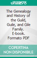 The Genealogy and History of the Guild, Guile, and Gile Family. E-book. Formato PDF ebook di Charles Burleigh