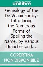 Genealogy of the De Veaux Family: Introducing the Numerous Forms of Spelling the Name, by Various Branches and Generations in the Past Eleven Hundred Years. E-book. Formato PDF ebook di Thos