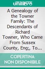 A Genealogy of the Towner Family: The Descendants of Richard Towner, Who Came From Sussex County, Eng;, To Guilford, Conn;, Before 1685. E-book. Formato PDF ebook di James W. Towner