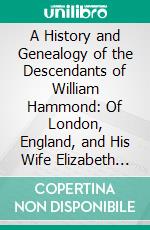 A History and Genealogy of the Descendants of William Hammond: Of London, England, and His Wife Elizabeth Penn; Through Their Son, Benjamin of Sandwich and Rochester, Mass;, 1600-1894. E-book. Formato PDF ebook di Roland Hammond