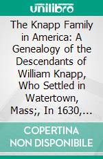 The Knapp Family in America: A Genealogy of the Descendants of William Knapp, Who Settled in Watertown, Mass;, In 1630, Including Also a Tabulated Pedigree, Paternal and Maternal, of Hiram Knapp. E-book. Formato PDF ebook di Arthur Mason Knapp