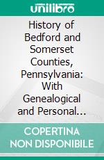 History of Bedford and Somerset Counties, Pennsylvania: With Genealogical and Personal History. E-book. Formato PDF ebook