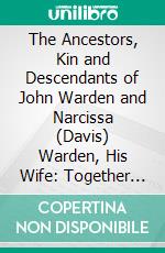 The Ancestors, Kin and Descendants of John Warden and Narcissa (Davis) Warden, His Wife: Together With Records of Some Other Branches of Warden Family in America. E-book. Formato PDF ebook di William A. Warden