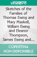 Sketches of the Families of Thomas Ewing and Mary Maskell, William Ewing and Eleanor Thompson, James Ewing and Eleanor Rhea, and Their Descendants: With Historical Data and Reminiscences. E-book. Formato PDF