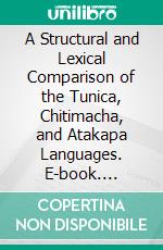 A Structural and Lexical Comparison of the Tunica, Chitimacha, and Atakapa Languages. E-book. Formato PDF ebook