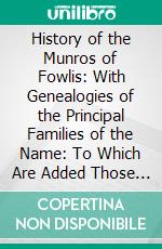 History of the Munros of Fowlis: With Genealogies of the Principal Families of the Name: To Which Are Added Those of Lexington and New England. E-book. Formato PDF ebook di Alexander Mackenzie