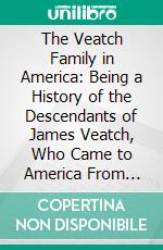 The Veatch Family in America: Being a History of the Descendants of James Veatch, Who Came to America From Scotland A. D. 1750. E-book. Formato PDF ebook di Alvin Elias Veatch