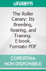 The Roller Canary: Its Breeding, Rearing, and Training. E-book. Formato PDF ebook