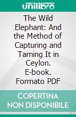 The Wild Elephant: And the Method of Capturing and Taming It in Ceylon. E-book. Formato PDF ebook