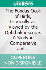 The Fundus Oculi of Birds, Especially as Viewed by the Ophthalmoscope: A Study in Comparative and Physiology. E-book. Formato PDF ebook di Casey Albert Wood