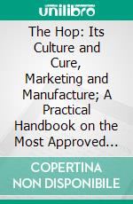 The Hop: Its Culture and Cure, Marketing and Manufacture; A Practical Handbook on the Most Approved Methods in Growing, Harvesting, Curing, and Selling Hops, and on the Use and Manufacture of Hops. E-book. Formato PDF ebook