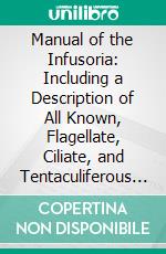 Manual of the Infusoria: Including a Description of All Known, Flagellate, Ciliate, and Tentaculiferous Protozoa, British and Foreign, and an Account of the Organization and Affinities of the Sponges. E-book. Formato PDF ebook