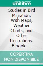 Studies in Bird Migration: With Maps, Weather Charts, and Other Illustrations. E-book. Formato PDF ebook