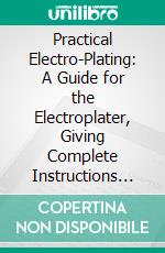 Practical Electro-Plating: A Guide for the Electroplater, Giving Complete Instructions for the Arrangement of the Shop, the Installation of the Plant, Polishing, Plating, Buffing, and Lacquering. E-book. Formato PDF ebook