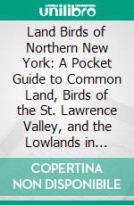 Land Birds of Northern New York: A Pocket Guide to Common Land, Birds of the St. Lawrence Valley, and the Lowlands in General, of Northern New York. E-book. Formato PDF ebook di Edmund J. Sawyer