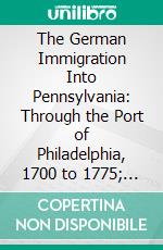 The German Immigration Into Pennsylvania: Through the Port of Philadelphia, 1700 to 1775; The Redemptioners. E-book. Formato PDF ebook