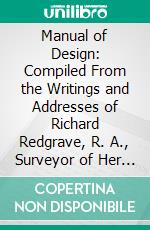 Manual of Design: Compiled From the Writings and Addresses of Richard Redgrave, R. A., Surveyor of Her Majesty's Pictures, Late Inspector-General for Art, Science and Art Department. E-book. Formato PDF