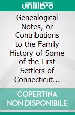 Genealogical Notes, or Contributions to the Family History of Some of the First Settlers of Connecticut and Massachusetts. E-book. Formato PDF ebook di Nathaniel Goodwin