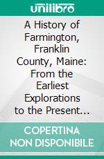 A History of Farmington, Franklin County, Maine: From the Earliest Explorations to the Present Time, 1776-1885. E-book. Formato PDF ebook