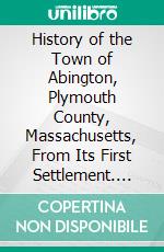 History of the Town of Abington, Plymouth County, Massachusetts, From Its First Settlement. E-book. Formato PDF ebook di Benjamin Hobart