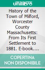 History of the Town of Milford, Worcester County Massachusetts: From Its First Settlement to 1881. E-book. Formato PDF ebook di Adin Ballou