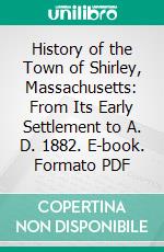 History of the Town of Shirley, Massachusetts: From Its Early Settlement to A. D. 1882. E-book. Formato PDF ebook di Seth Chandler