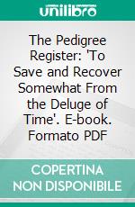 The Pedigree Register: 'To Save and Recover Somewhat From the Deluge of Time'. E-book. Formato PDF ebook