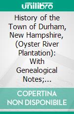 History of the Town of Durham, New Hampshire, (Oyster River Plantation): With Genealogical Notes; Genealogical. E-book. Formato PDF ebook