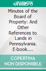 Minutes of the Board of Property: And Other References to Lands in Pennsylvania. E-book. Formato PDF ebook di William Henry Egle