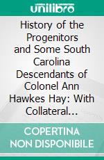 History of the Progenitors and Some South Carolina Descendants of Colonel Ann Hawkes Hay: With Collateral Genealogies, A. D. 500-1908. E-book. Formato PDF ebook